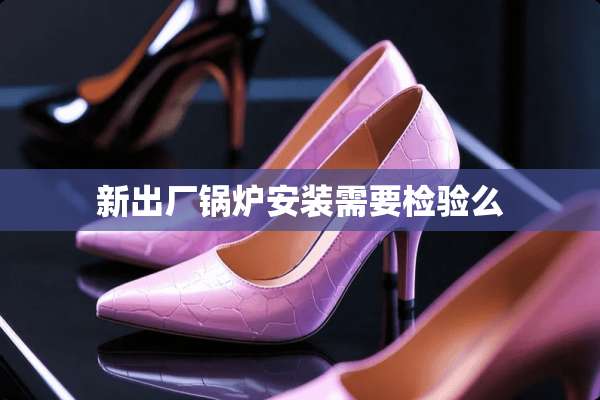新出厂锅炉安装需要检验么