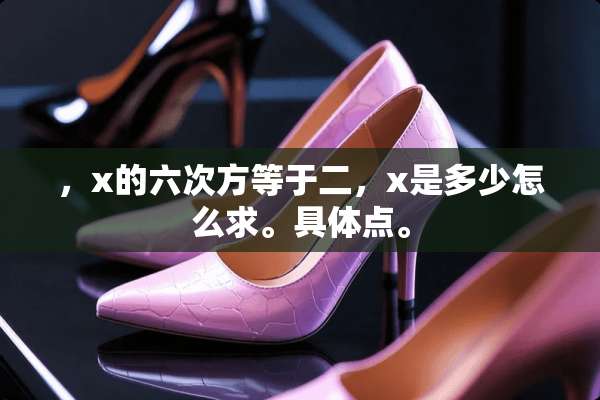 ，x的六次方等于二，x是多少怎么求。具体点。