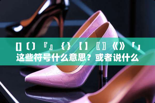 []〔〕『』｛｝【】〖〗《》「」这些符号什么意思？或者说什么情况下用？怎么用？