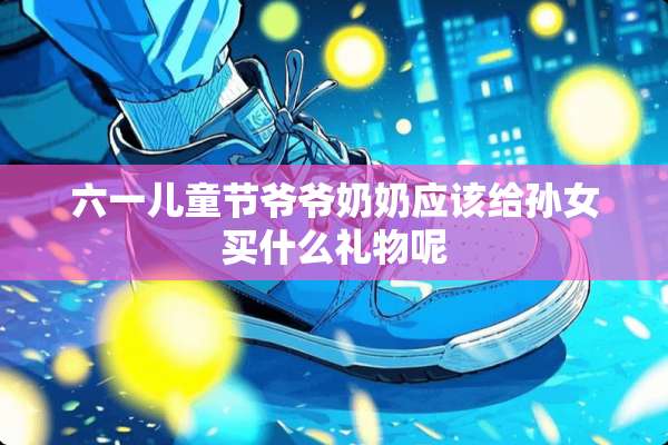 六一儿童节爷爷奶奶应该给孙女买什么礼物呢