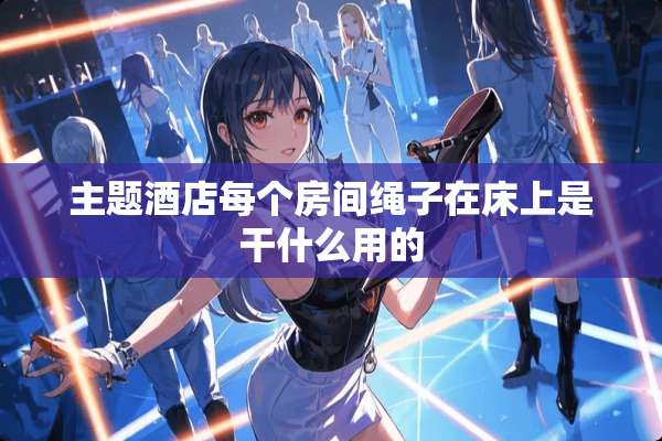 主题酒店每个房间绳子在床上是干什么用的