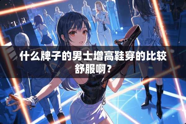 什么牌子的男士增高鞋穿的比较舒服啊？