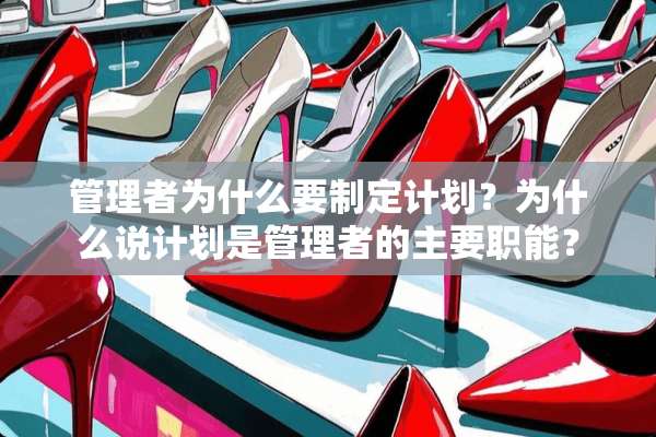 管理者为什么要制定计划？为什么说计划是管理者的主要职能？