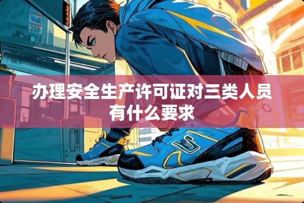 办理安全生产许可证对三类人员有什么要求