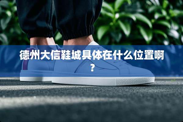 德州大信鞋城具体在什么位置啊？
