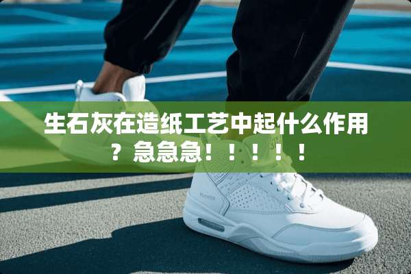 生石灰在造纸工艺中起什么作用？急急急！！！！！