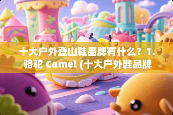十大户外登山鞋品牌有什么？1. 骆驼 Camel (十大户外鞋品牌