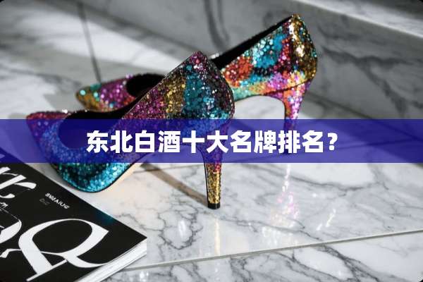 东北白酒十大名牌排名？