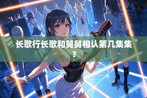 长歌行长歌和舅舅相认第几集集？