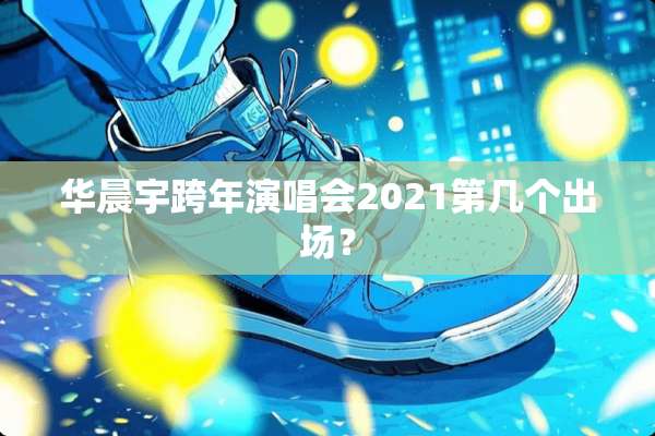华晨宇跨年演唱会2021第几个出场？