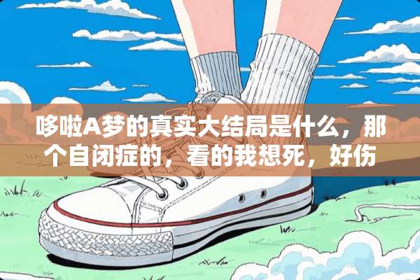 哆啦A梦的真实大结局是什么，那个自闭症的，看的我想死，好伤心？