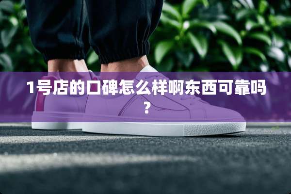 1号店的口碑怎么样啊东西可靠吗？