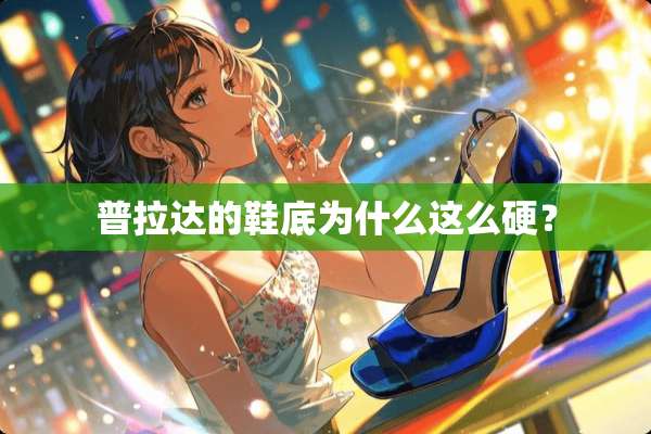 普拉达的鞋底为什么这么硬？