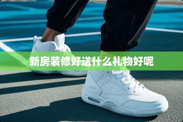 新房装修好送什么礼物好呢