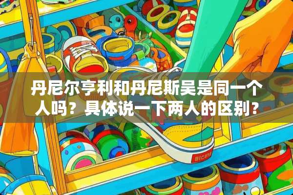 丹尼尔亨利和丹尼斯吴是同一个人吗？具体说一下两人的区别？