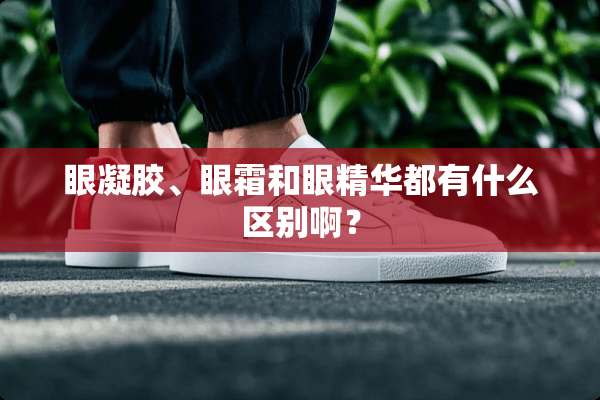 眼凝胶、眼霜和眼精华都有什么区别啊？