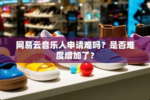 网易云音乐人申请难吗？是否难度增加了？