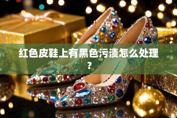 红色皮鞋上有黑色污渍怎么处理？