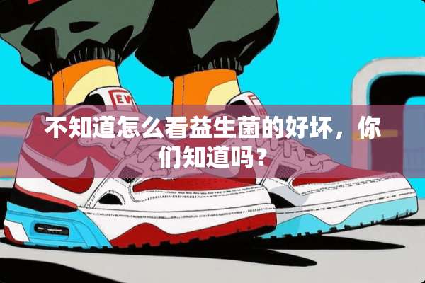 不知道怎么看益生菌的好坏，你们知道吗？