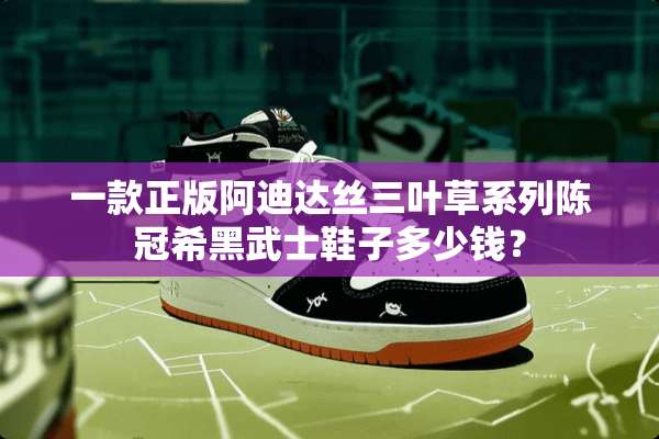 一款正版阿迪达丝三叶草系列陈冠希黑武士鞋子多少钱？