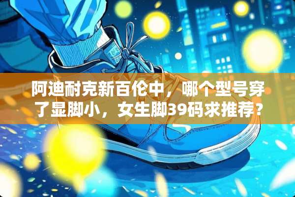 阿迪耐克新百伦中，哪个型号穿了显脚小，女生脚39码求推荐？