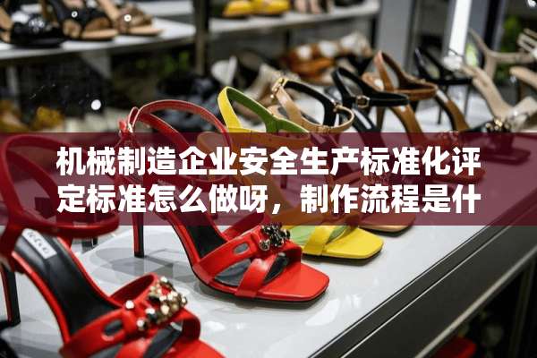 机械制造企业安全生产标准化评定标准怎么做呀，制作流程是什么呀