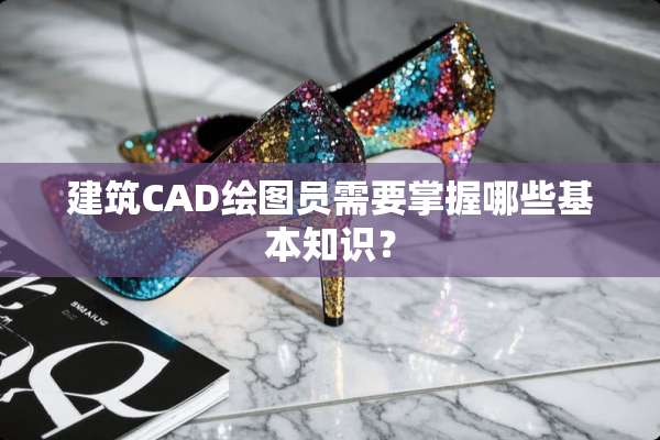 建筑CAD绘图员需要掌握哪些基本知识？