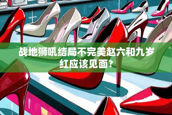 战地狮吼结局不完美赵六和九岁红应该见面？