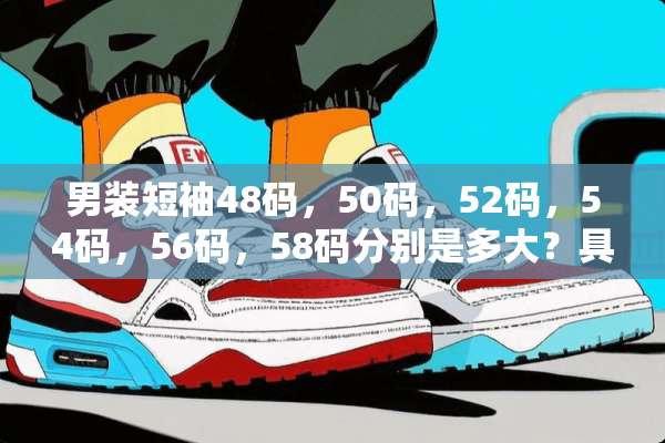 男装短袖48码，50码，52码，54码，56码，58码分别是多大？具体点，谢谢？