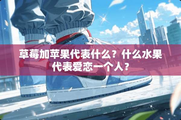 草莓加苹果代表什么？什么水果代表爱恋一个人？