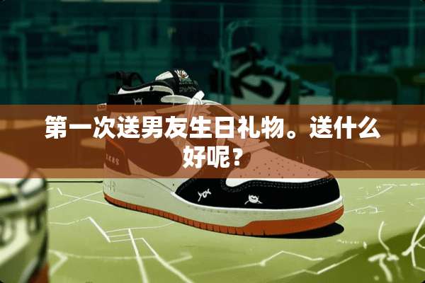 第一次送男友生日礼物。送什么好呢？