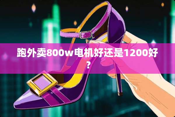 跑外卖800w电机好还是1200好？