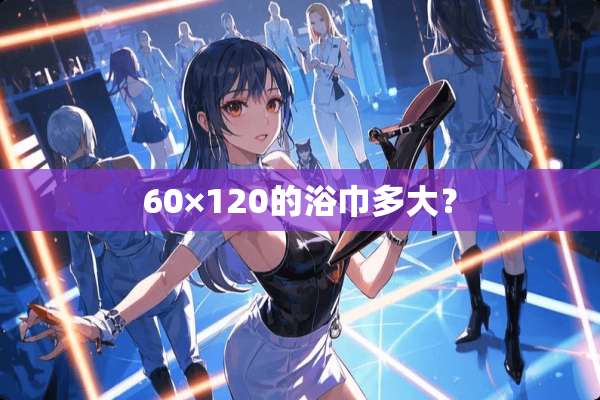 60×120的浴巾多大？