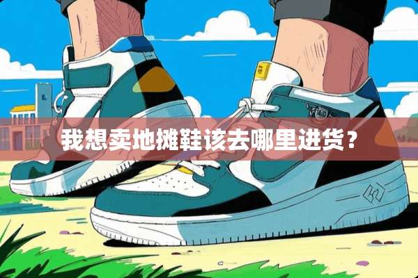 我想卖地摊鞋该去哪里进货？