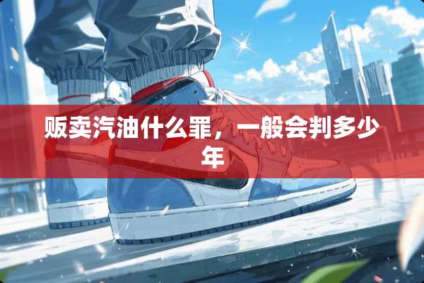 贩卖汽油什么罪，一般会判多少年