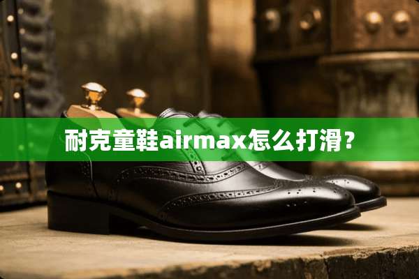 耐克童鞋airmax怎么打滑？