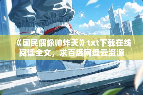 《国民偶像帅炸天》txt下载在线阅读全文，求百度网盘云资源