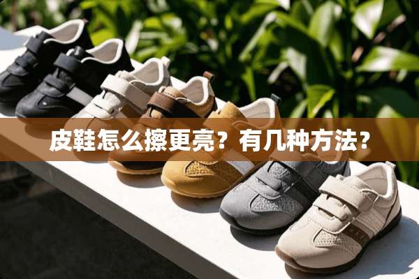 皮鞋怎么擦更亮？有几种方法？