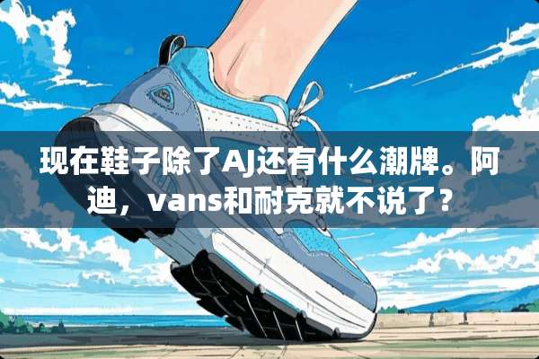 现在鞋子除了AJ还有什么潮牌。阿迪，vans和耐克就不说了？