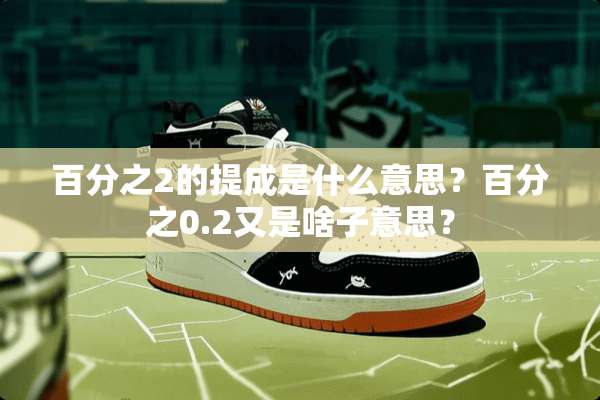 百分之2的提成是什么意思？百分之0.2又是啥子意思？