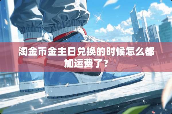 淘金币金主日兑换的时候怎么都加运费了？