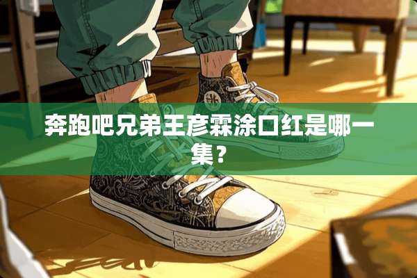 奔跑吧兄弟王彦霖涂口红是哪一集？