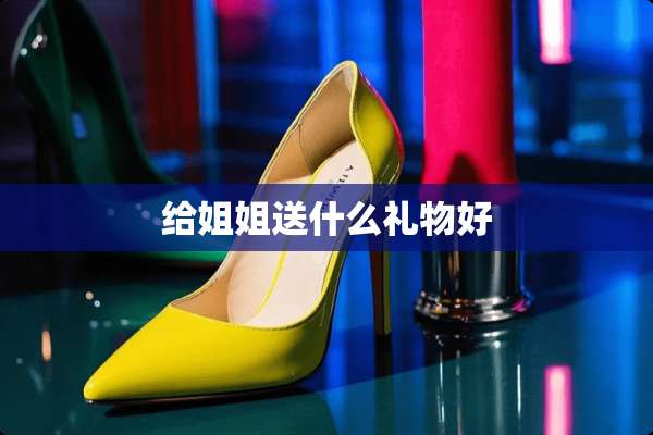 给姐姐送什么礼物好