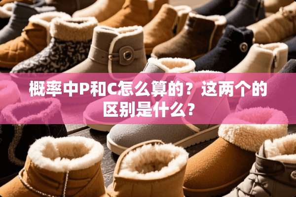 概率中P和C怎么算的？这两个的区别是什么？