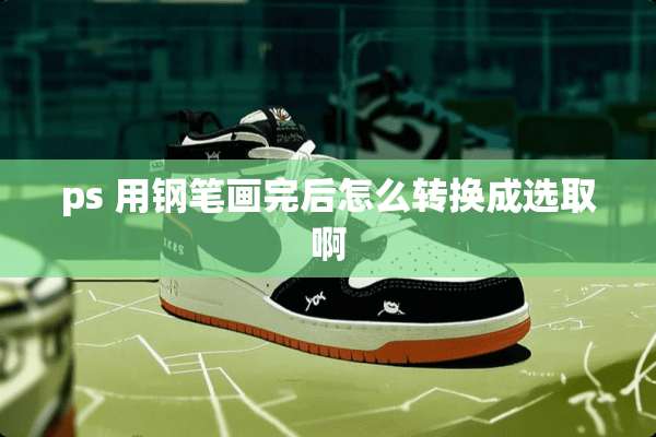 ps 用钢笔画完后怎么转换成选取啊