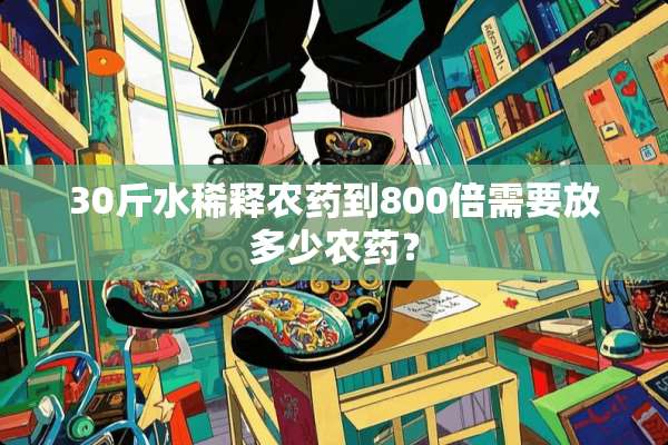 30斤水稀释农药到800倍需要放多少农药？
