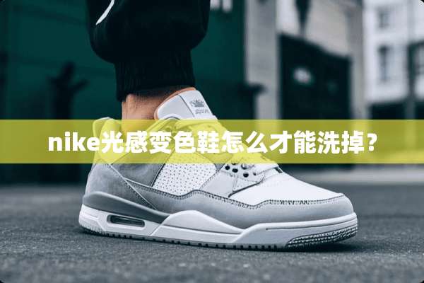 nike光感变色鞋怎么才能洗掉？