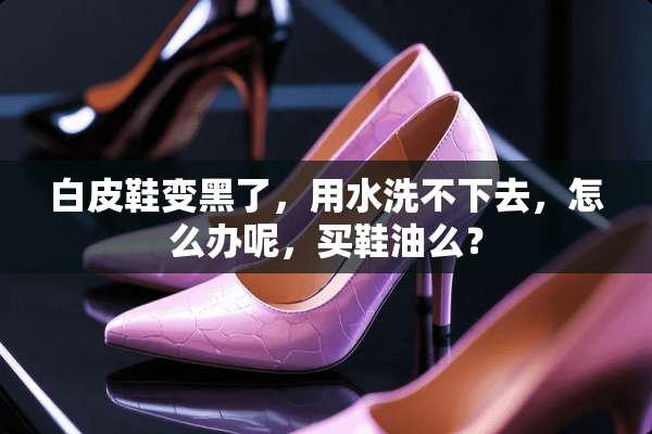 白皮鞋变黑了，用水洗不下去，怎么办呢，买鞋油么？