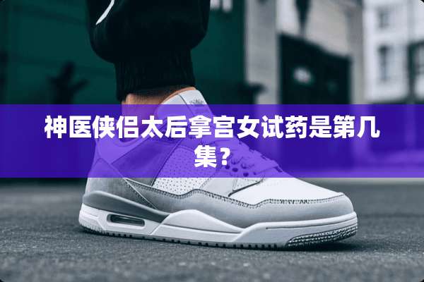 神医侠侣太后拿宫女试药是第几集？