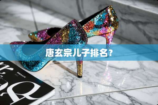 唐玄宗儿子排名？